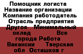 Помощник логиста › Название организации ­ Компания-работодатель › Отрасль предприятия ­ Другое › Минимальный оклад ­ 20 000 - Все города Работа » Вакансии   . Тверская обл.,Осташков г.